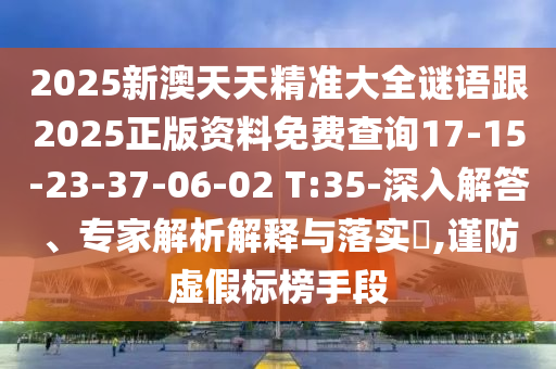 2025新澳天天精準(zhǔn)大全謎語跟2025正版資料免費查詢17-15-23-37-06-02 T:35-深入解答、專家解析解釋與落實?,謹(jǐn)防虛假標(biāo)榜手段
