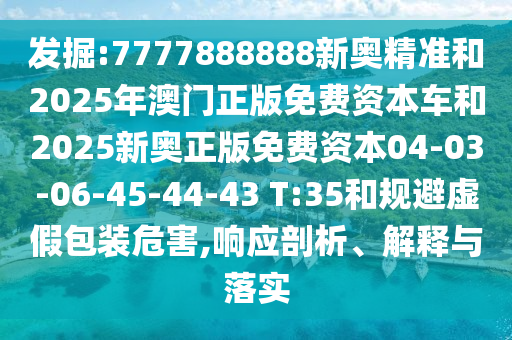 發(fā)掘:7777888888新奧精準(zhǔn)和2025年澳門正版免費(fèi)資本車和2025新奧正版免費(fèi)資本04-03-06-45-44-43 T:35和規(guī)避虛假包裝危害,響應(yīng)剖析、解釋與落實(shí)
