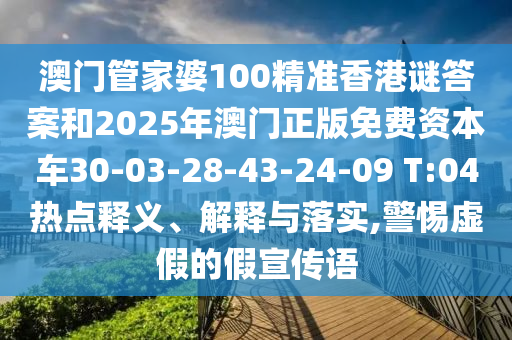 澳門管家婆100精準香港謎答案和2025年澳門正版免費資本車30-03-28-43-24-09 T:04熱點釋義、解釋與落實,警惕虛假的假宣傳語
