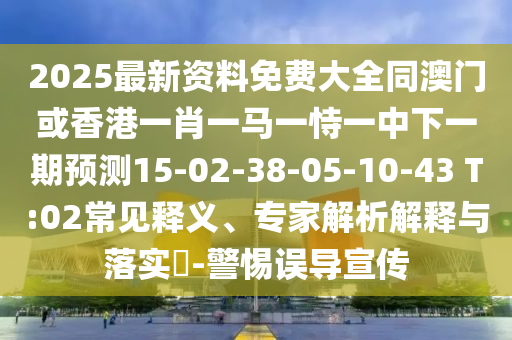 2025最新資料免費大全同澳門或香港一肖一馬一恃一中下一期預測15-02-38-05-10-43 T:02常見釋義、專家解析解釋與落實?-警惕誤導宣傳