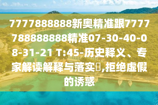 7777888888新奧精準(zhǔn)跟7777788888888精準(zhǔn)07-30-40-08-31-21 T:45-歷史釋義、專家解讀解釋與落實(shí)?,拒絕虛假的誘惑