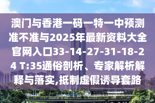 澳門與香港一碼一特一中預(yù)測準(zhǔn)不準(zhǔn)與2025年最新資料大全官網(wǎng)入口33-14-27-31-18-24 T:35通俗剖析、專家解析解釋與落實,抵制虛假誘導(dǎo)套路