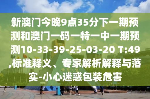 新澳門今晚9點35分下一期預(yù)測和澳門一碼一特一中一期預(yù)測10-33-39-25-03-20 T:49,標(biāo)準(zhǔn)釋義、專家解析解釋與落實-小心迷惑包裝危害