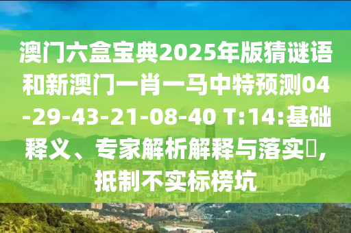 澳門六盒寶典2025年版猜謎語(yǔ)和新澳門一肖一馬中特預(yù)測(cè)04-29-43-21-08-40 T:14:基礎(chǔ)釋義、專家解析解釋與落實(shí)?,抵制不實(shí)標(biāo)榜坑