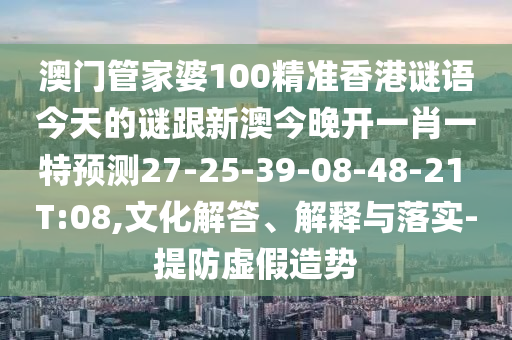 澳門(mén)管家婆100精準(zhǔn)香港謎語(yǔ)今天的謎跟新澳今晚開(kāi)一肖一特預(yù)測(cè)27-25-39-08-48-21 T:08,文化解答、解釋與落實(shí)-提防虛假造勢(shì)
