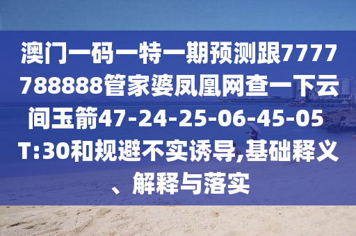 澳門一碼一特一期預(yù)測跟7777788888管家婆鳳凰網(wǎng)查一下云間玉箭47-24-25-06-45-05 T:30和規(guī)避不實誘導(dǎo),基礎(chǔ)釋義、解釋與落實