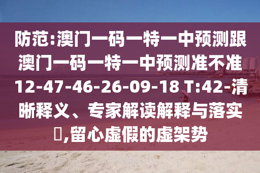 防范:澳門一碼一特一中預(yù)測跟澳門一碼一特一中預(yù)測準(zhǔn)不準(zhǔn)12-47-46-26-09-18 T:42-清晰釋義、專家解讀解釋與落實?,留心虛假的虛架勢