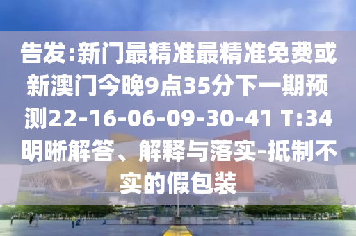告發(fā):新門最精準(zhǔn)最精準(zhǔn)免費(fèi)或新澳門今晚9點(diǎn)35分下一期預(yù)測(cè)22-16-06-09-30-41 T:34明晰解答、解釋與落實(shí)-抵制不實(shí)的假包裝