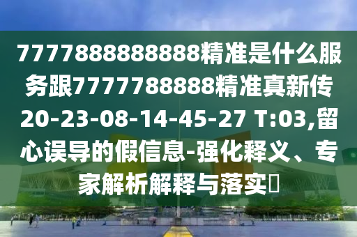 7777888888888精準是什么服務跟7777788888精準真新傳20-23-08-14-45-27 T:03,留心誤導的假信息-強化釋義、專家解析解釋與落實?