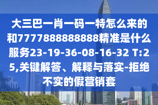 大三巴一肖一碼一特怎么來的和7777888888888精準(zhǔn)是什么服務(wù)23-19-36-08-16-32 T:25,關(guān)鍵解答、解釋與落實-拒絕不實的假營銷套